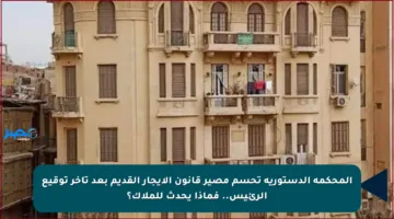 المحكمة الدستورية تحسم مصير قانون الإيجار القديم بعد تأخر توقيع الرئيس.. فماذا يحدث للملاك؟